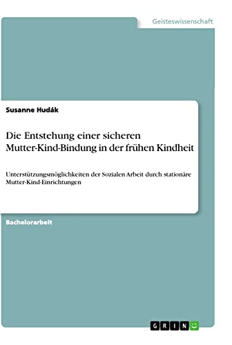 Die Entstehung einer sicheren Mutter-Kind-Bindung in der frühen Kindheit: Unterstützungsmöglichkeiten der Sozialen Arbeit durch stationäre Mutter-Kind-Einrichtungen