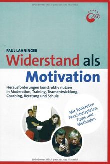 Widerstand als Motivation: Herausforderungen konstruktiv nutzen in Moderation, Training, Teamentwicklung, Coaching und Beratung