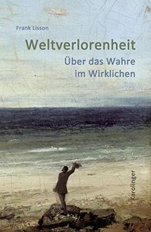 Weltverlorenheit: Über das Wahre im Wirklichen