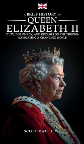 A Brief History of Queen Elizabeth II: Duty, Diplomacy, and Decades on the Throne: Navigating a Changing World