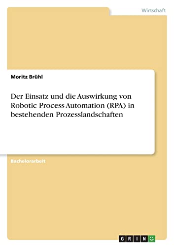 Der Einsatz und die Auswirkung von Robotic Process Automation (RPA) in bestehenden Prozesslandschaften
