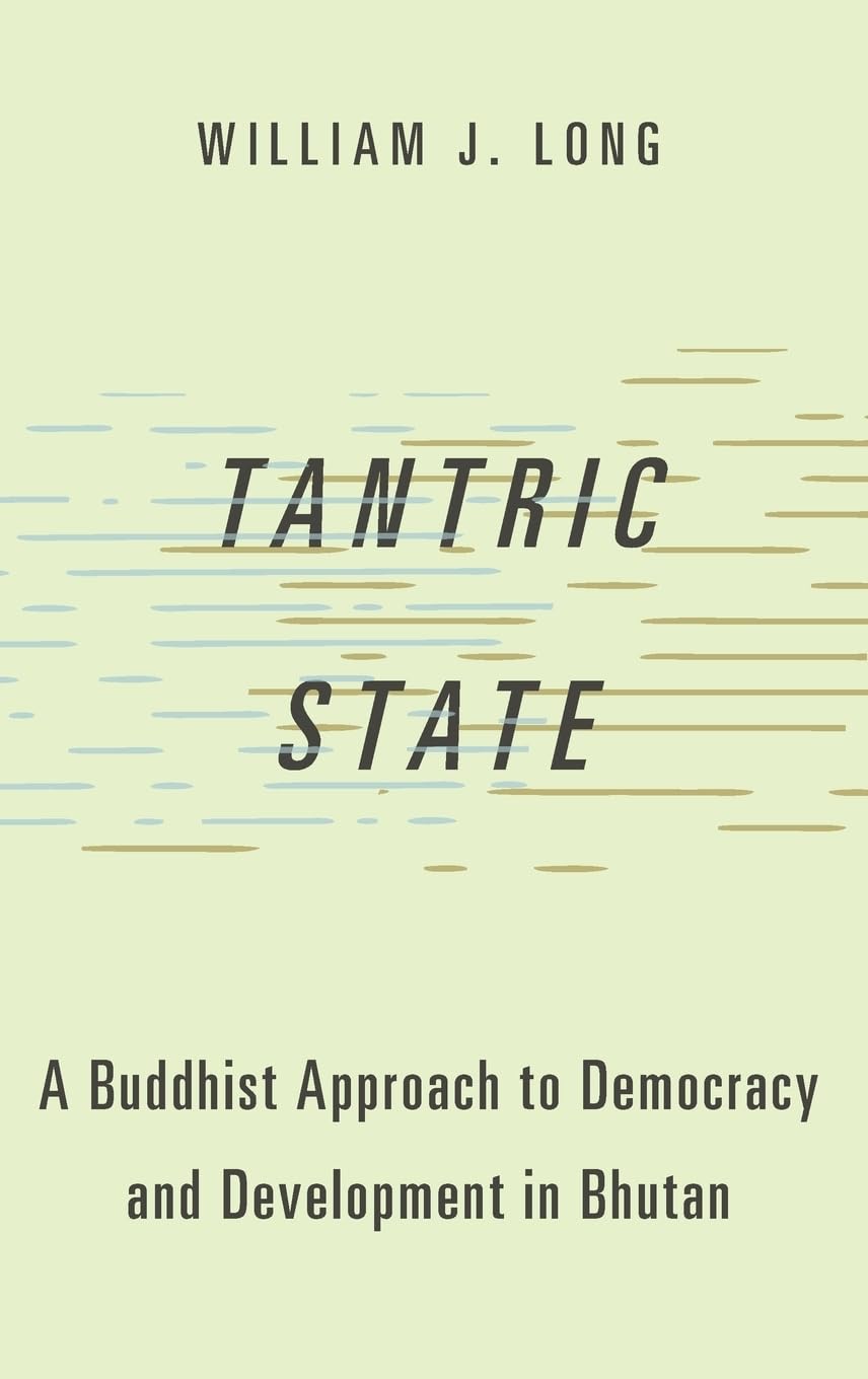 Tantric State: A Buddhist Approach to Democracy and Development in Bhutan (Studies in Comparative Political Theory)