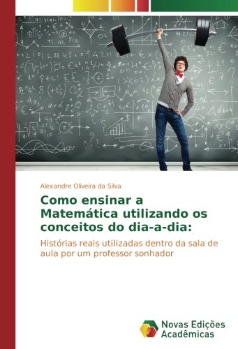 Como ensinar a Matemática utilizando os conceitos do dia-a-dia:: Histórias reais utilizadas dentro da sala de aula por um professor sonhador