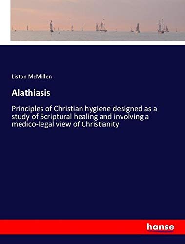 Alathiasis: Principles of Christian hygiene designed as a study of Scriptural healing and involving a medico-legal view of Christianity