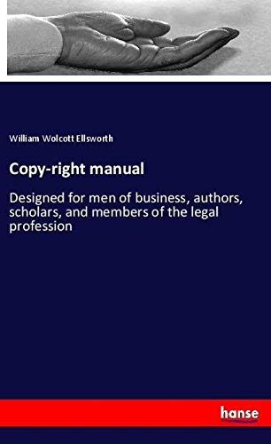 Copy-right manual: Designed for men of business, authors, scholars, and members of the legal profession