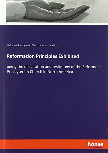 Reformation Principles Exhibited: being the declaration and testimony of the Reformed Presbyterian Church in North America