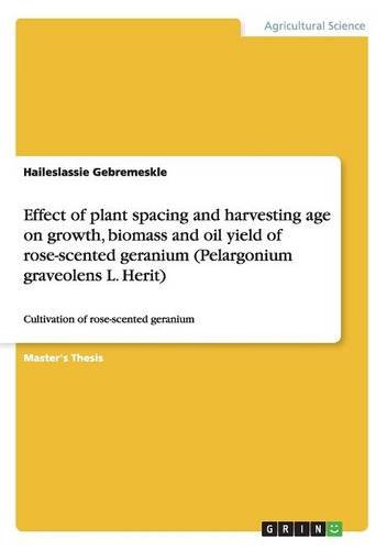 Effect of plant spacing and harvesting age on growth, biomass and oil yield of rose-scented geranium (Pelargonium graveolens L. Herit): Cultivation of rose-scented geranium