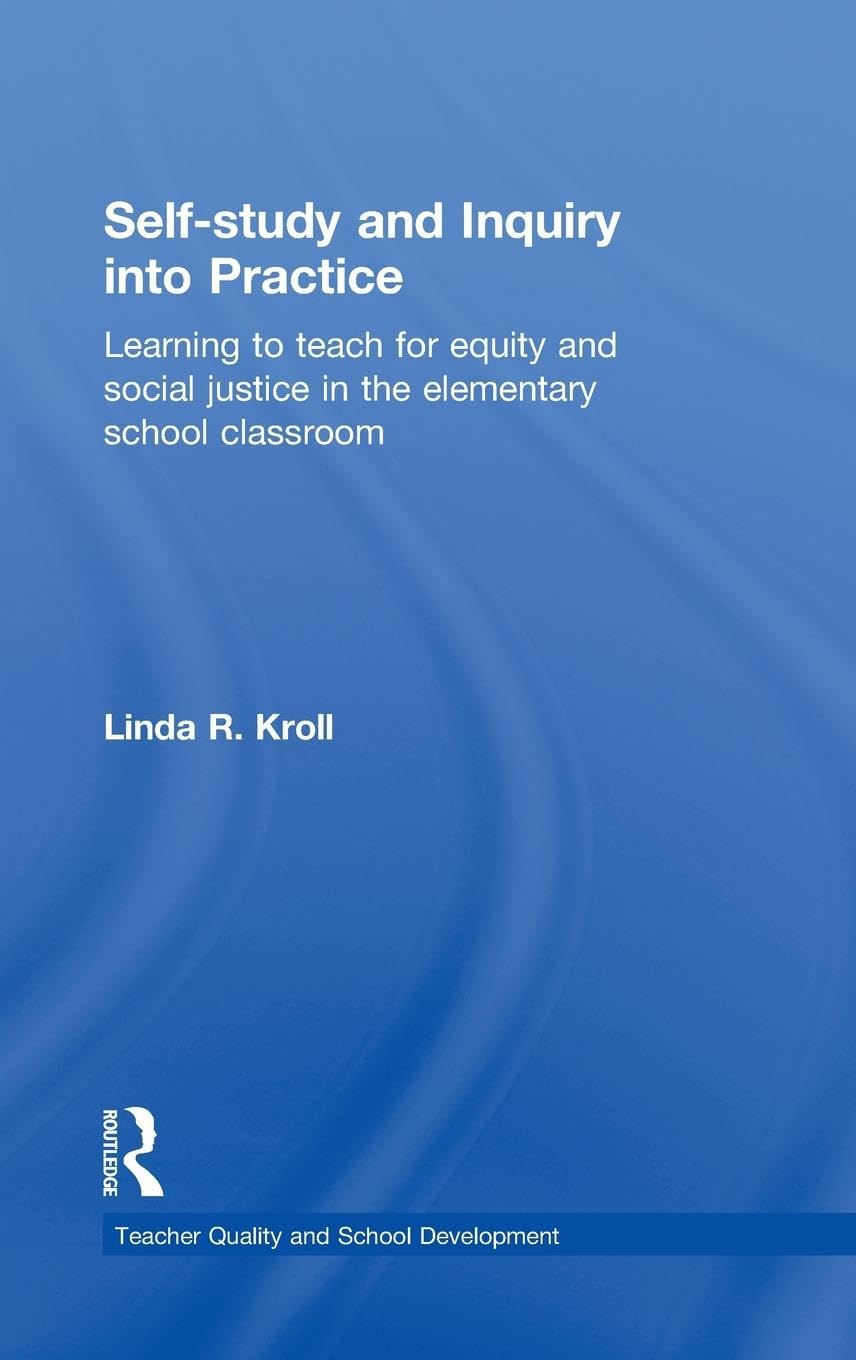 Self-study and Inquiry into Practice: Learning to teach for equity and social justice in the elementary school classroom (Teacher Quality and School Development Series)