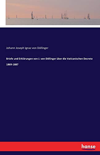Briefe und Erklärungen von J. von Döllinger über die Vaticanischen Decrete 1869-1887
