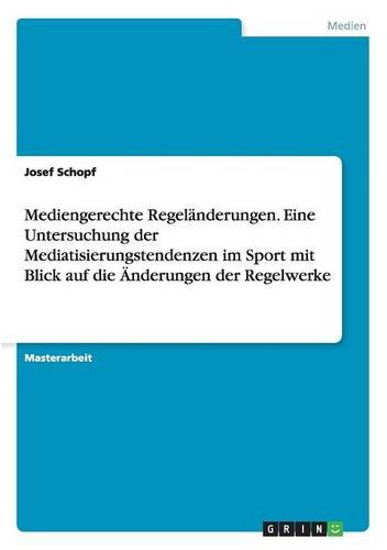 Mediengerechte Regeländerungen. Eine Untersuchung der Mediatisierungstendenzen im Sport mit Blick auf die Änderungen der Regelwerke