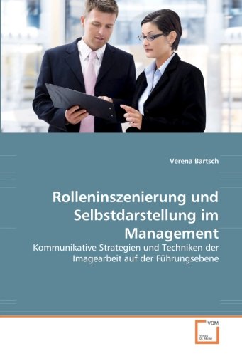 Rolleninszenierung und Selbstdarstellung im Management: Kommunikative Strategien und Techniken der Imagearbeit auf der Führungsebene