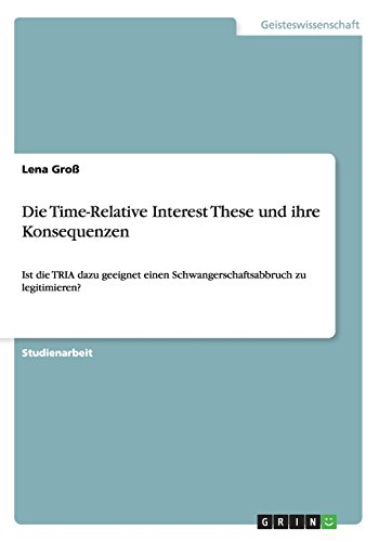 Die Time-Relative Interest These und ihre Konsequenzen: Ist die TRIA dazu geeignet einen Schwangerschaftsabbruch zu legitimieren?