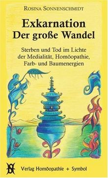 Exkarnation - Der große Wandel: Sterben und Tod im Lichte der Medialität, Homöopathie, Farben- und Baumenergien