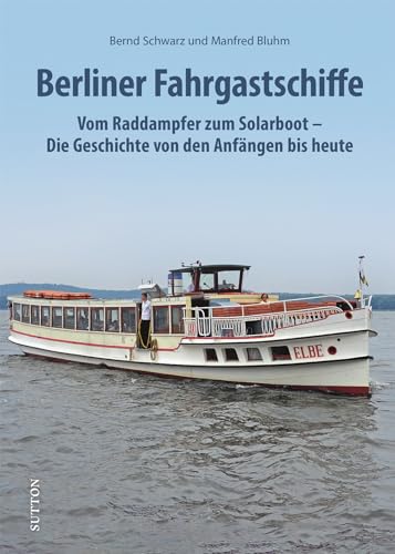 Berliner Fahrgastschiffe: Vom Raddampfer zum Solarboot – Die Geschichte von den Anfängen bis heute (Sutton - Bilder der Schifffahrt)