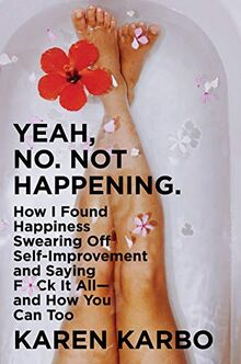 Yeah, No. Not Happening.: How I Found Happiness Swearing Off Self-Improvement and Saying F*ck It All―and How You Can Too
