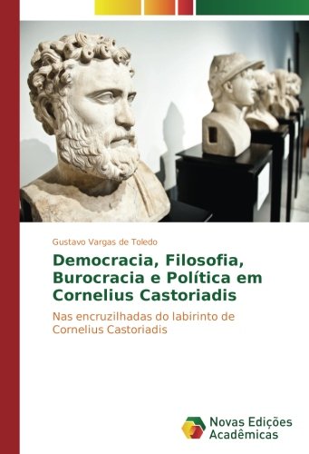 Democracia, Filosofia, Burocracia e Política em Cornelius Castoriadis: Nas encruzilhadas do labirinto de Cornelius Castoriadis