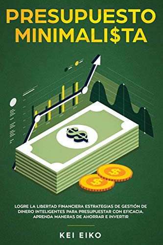 PRESUPUESTO MINIMALISTA: Logre La Libertad Financiera Estrategias De Gestión De Dinero Inteligentes Para Presupuestar Con Eficacia. Aprenda Maneras De Ahorrar E Invertir