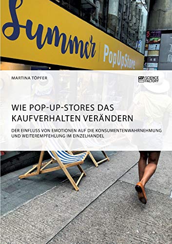 Wie Pop-Up-Stores das Kaufverhalten verändern. Der Einfluss von Emotionen auf die Konsumentenwahrnehmung und Weiterempfehlung im Einzelhandel