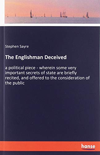 The Englishman Deceived: a political piece - wherein some very important secrets of state are briefly recited, and offered to the consideration of the public