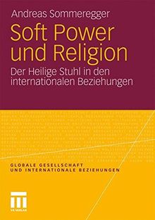 Soft Power und Religion: Der Heilige Stuhl in den Internationalen Beziehungen (Globale Gesellschaft und internationale Beziehungen)