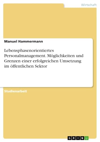 Lebensphasenorientiertes Personalmanagement. Möglichkeiten und Grenzen einer erfolgreichen Umsetzung im öffentlichen Sektor