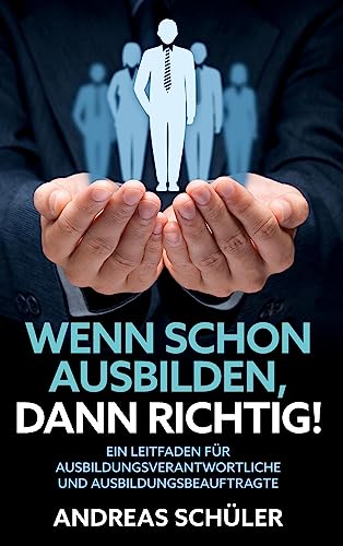 Wenn schon ausbilden, dann richtig!: Ein Leitfaden für Ausbildungsverantwortliche und Ausbildungsbeauftragte