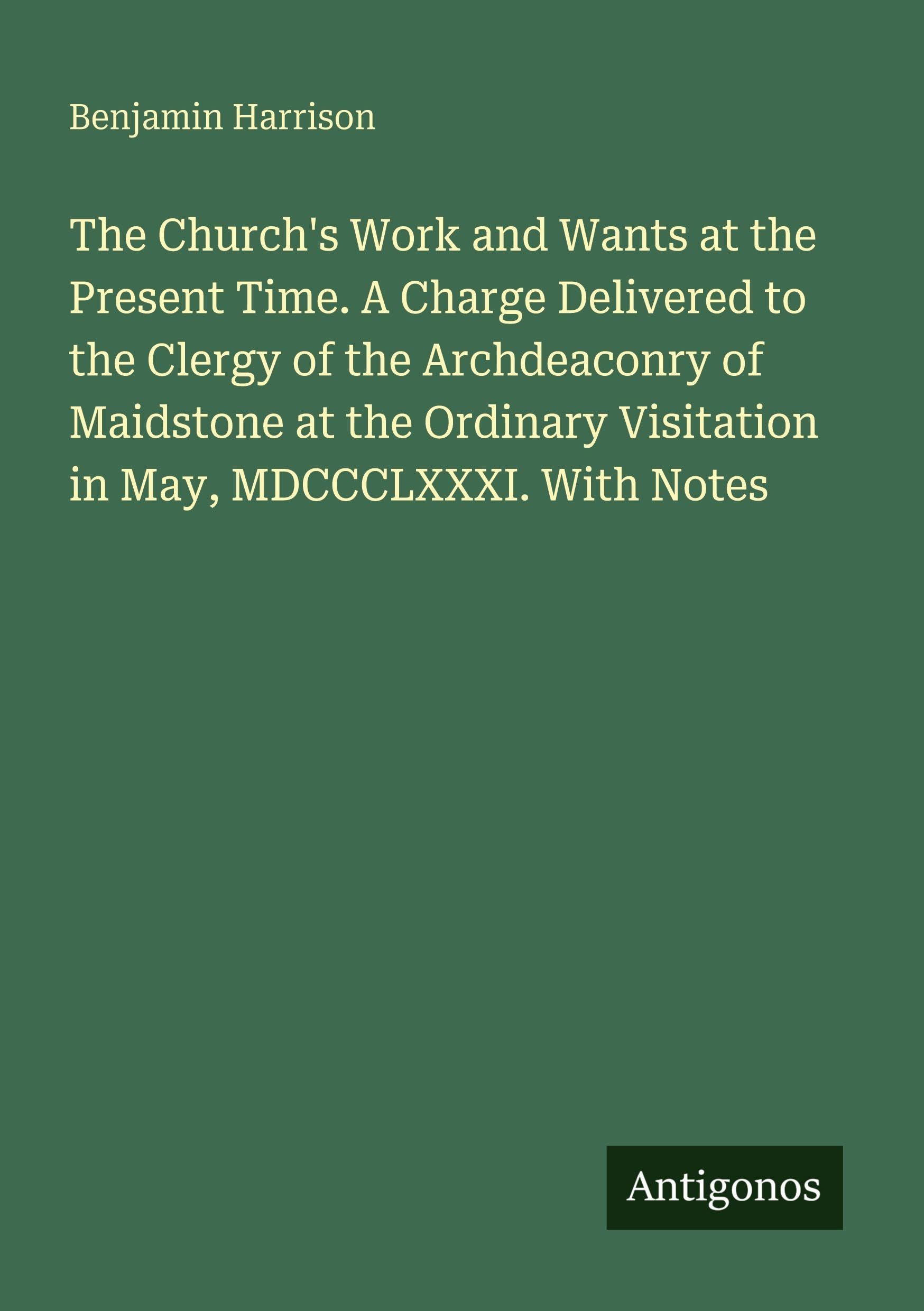 The Church's Work and Wants at the Present Time. A Charge Delivered to the Clergy of the Archdeaconry of Maidstone at the Ordinary Visitation in May, MDCCCLXXXI. With Notes