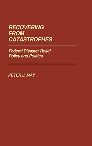 Recovering from Catastrophes: Federal Disaster Relief Policy and Politics (Contributions in Political Science)