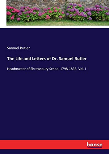The Life and Letters of Dr. Samuel Butler: Headmaster of Shrewsbury School 1798-1836. Vol. I
