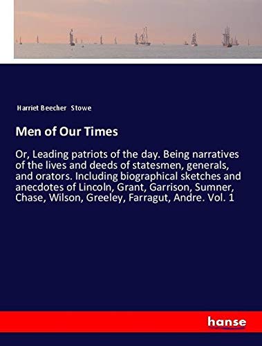 Men of Our Times: Or, Leading patriots of the day. Being narratives of the lives and deeds of statesmen, generals, and orators. Including biographical ... Wilson, Greeley, Farragut, Andre. Vol. 1