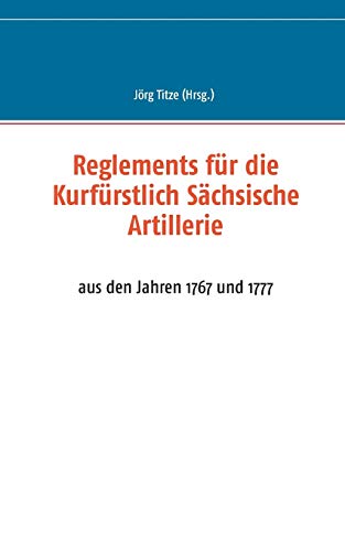 Reglements für die Kurfürstlich Sächsische Artillerie: aus den Jahren 1767 und 1777