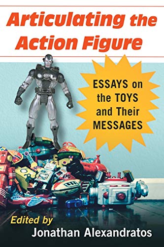 Jonathan Alexandratos Articulating The Action Figure, Essays On The Toys And Their Messages