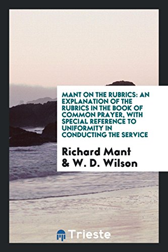 Mant on the rubrics: an explanation of the rubrics in the Book of common prayer, with special reference to uniformity in conducting the service