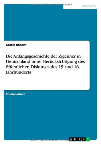 Die Anfangsgeschichte der Zigeuner in Deutschland unter Berücksichtigung des öffentlichen Diskurses des 15. und 16. Jahrhunderts