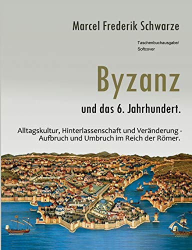 Byzanz und das 6. Jahrhundert.: Alltagskultur, Hinterlassenschaft und Veränderung - Aufbruch und Umbruch im Reich der Römer.