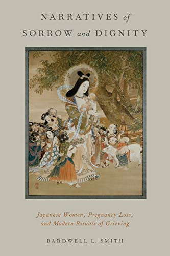 Narratives of Sorrow and Dignity: Japanese Women, Pregnancy Loss, And Modern Rituals Of Grieving (Oxford Ritual Studies)