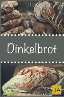 Dinkelbrot: 30 Rezepte für Genießer (Brot backen für Anfänger & Fortgeschrittene)