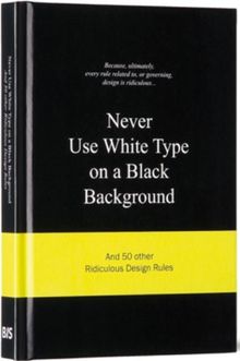 Never Use White Type on a Black Background : And 50 Other Ridiculous Design Rules