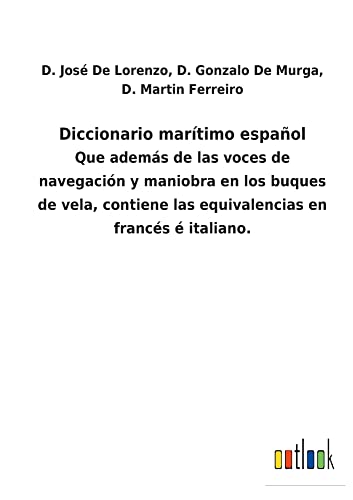 Diccionario marítimo español: Que además de las voces de navegación y maniobra en los buques de vela, contiene las equivalencias en francés é italiano.