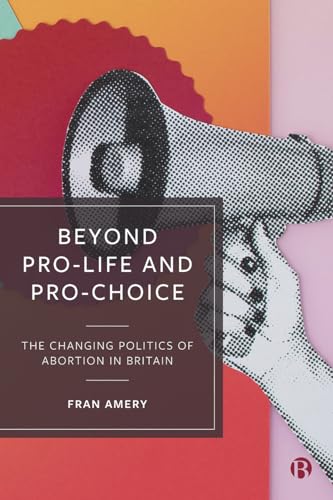 Beyond Pro-life and Pro-choice: The Changing Politics of Abortion in Britain