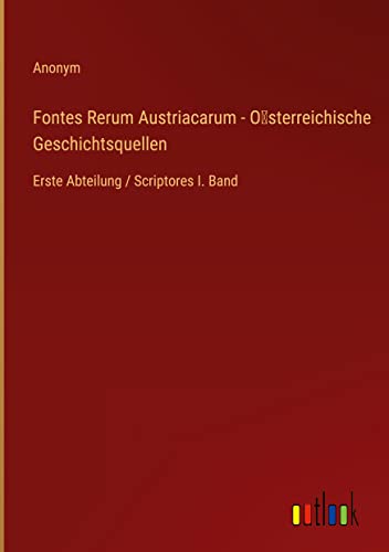 Fontes Rerum Austriacarum - O¿sterreichische Geschichtsquellen: Erste Abteilung / Scriptores I. Band