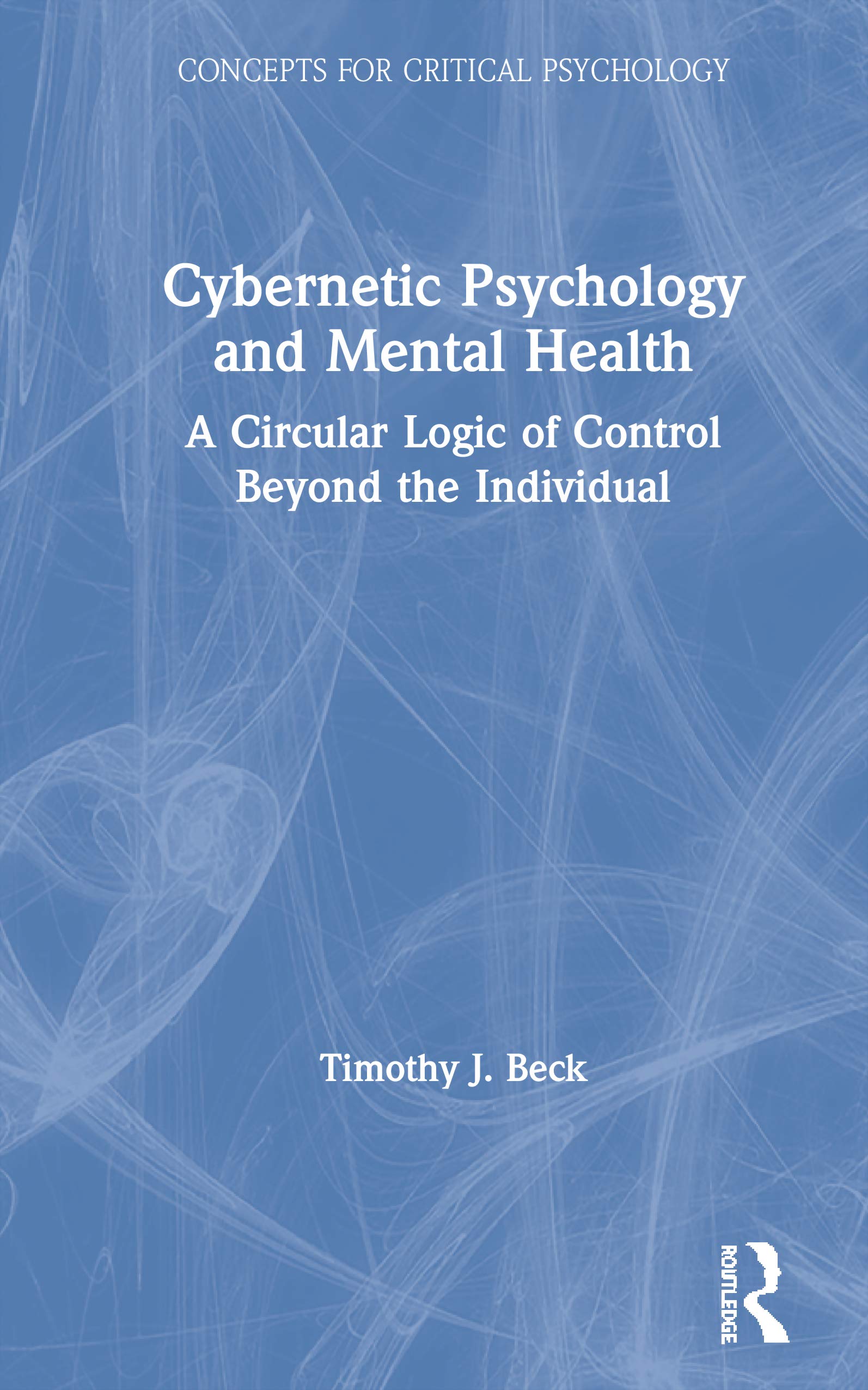 Cybernetic Psychology and Mental Health: A Circular Logic Of Control Beyond The Individual (Concepts for Critical Psychology: Disciplinary Boundaries Re-Thought)
