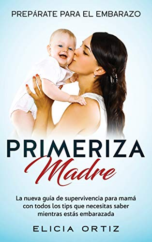 Madre primeriza: Prepárate para el embrazo: La nueva guía de supervivencia para mamá con todos los tips que necesitas saber mientras estás embarazada