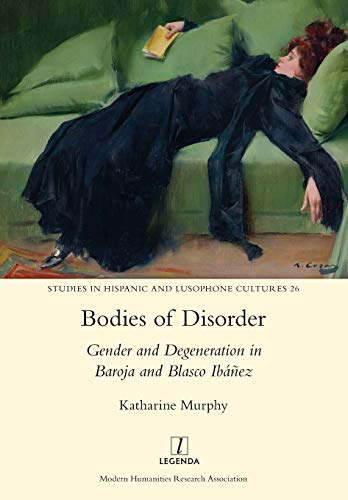 Bodies of Disorder: Gender and Degeneration in Baroja and Blasco Ibáñez (Studies in Hispanic and Lusophone Cultures, Band 26)