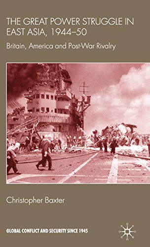 The Great Power Struggle in East Asia, 1944-50: Britain, America and Post-War Rivalry (Global Conflict and Security since 1945)