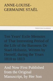 Ten Years' Exile Memoirs of That Interesting Period of the Life of the Baroness De Stael-Holstein, Written by Herself, during the Years 1810, 1811, ... Manuscript, by Her Son. (TREDITION CLASSICS)