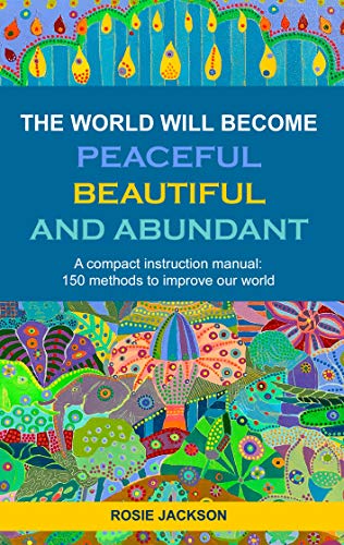The World will become Peaceful, Beautiful and Abundant: A compact instruction manual: 150 methods to improve our world (Seraphin Series)