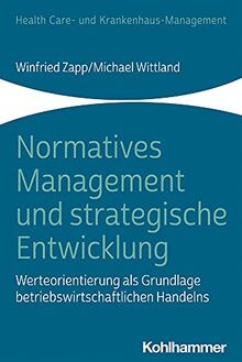 Normatives Management und strategische Entwicklung: Werteorientierung als Grundlage betriebswirtschaftlichen Handelns (Health Care- und Krankenhaus-Management)