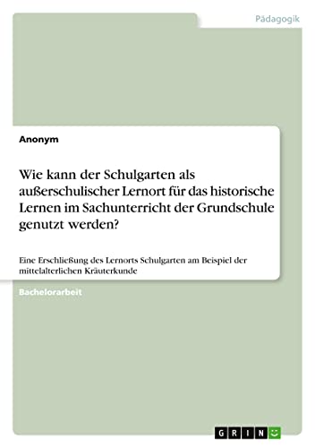 Wie kann der Schulgarten als außerschulischer Lernort für das historische Lernen im Sachunterricht der Grundschule genutzt werden?: Eine Erschließung ... Beispiel der mittelalterlichen Kräuterkunde
