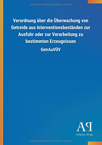 Verordnung über die Überwachung von Getreide aus Interventionsbeständen zur Ausfuhr oder zur Verarbeitung zu bestimmten Erzeugnissen: GetrAuVÜV